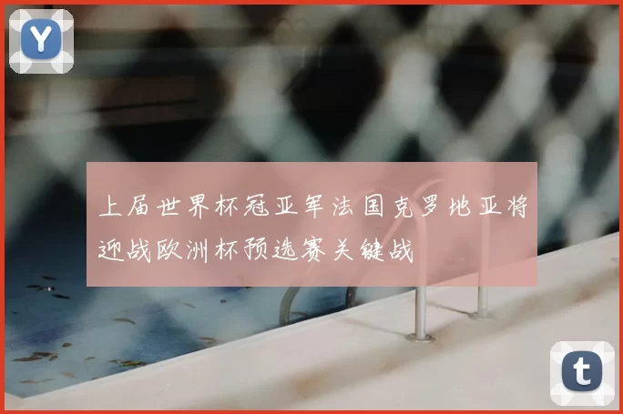 上届世界杯冠亚军法国克罗地亚将迎战欧洲杯预选赛关键战