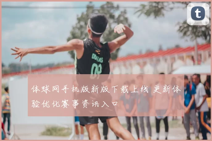 体球网手机版新版下载上线 更新体验优化赛事资讯入口