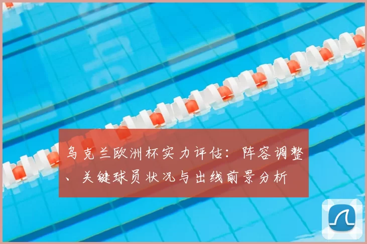 乌克兰欧洲杯实力评估:阵容调整、关键球员状况与出线前景分析