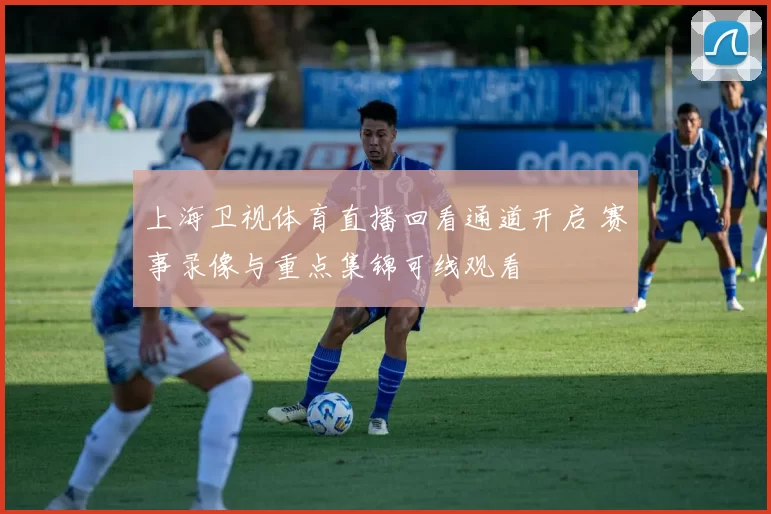 上海卫视体育直播回看通道开启 赛事录像与重点集锦可线观看