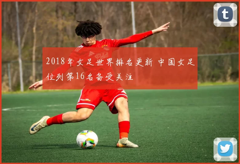 2018年女足世界排名更新 中国女足位列第16名备受关注