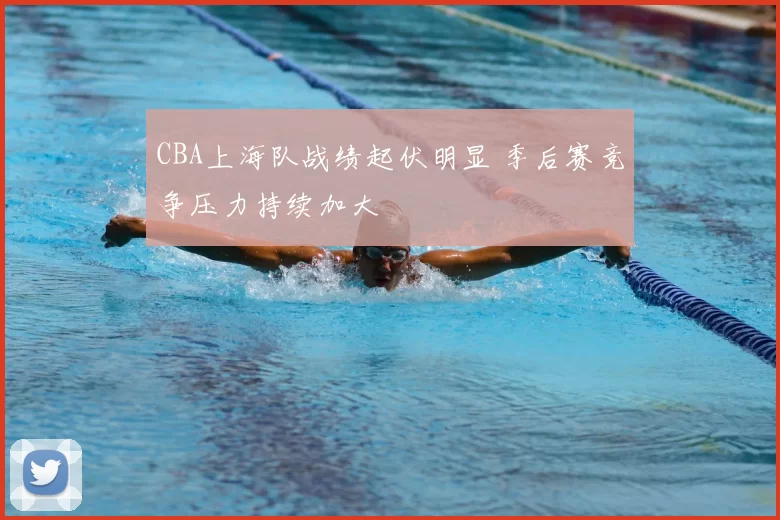 CBA上海队战绩起伏明显 季后赛竞争压力持续加大