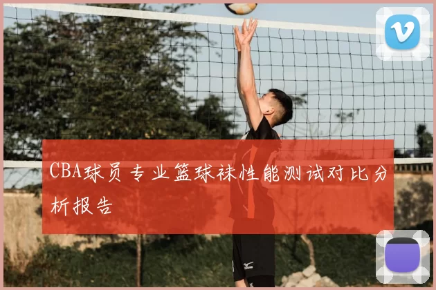 CBA球员专业篮球袜性能测试对比分析报告