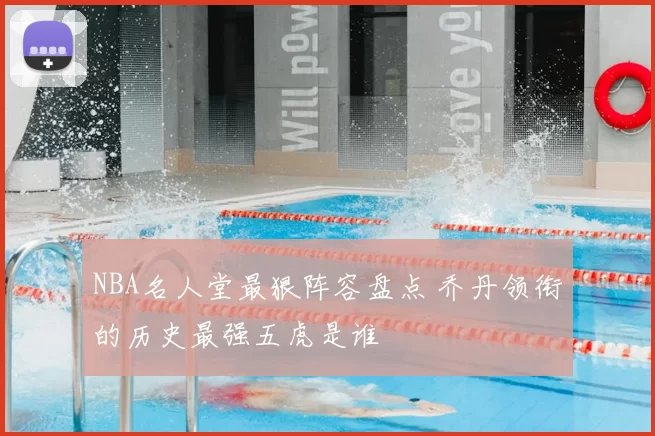 NBA名人堂最狠阵容盘点 乔丹领衔的历史最强五虎是谁