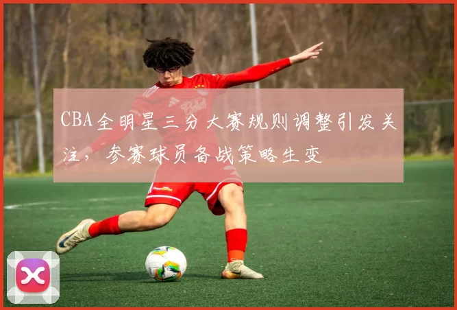 CBA全明星三分大赛规则调整引发关注，参赛球员备战策略生变