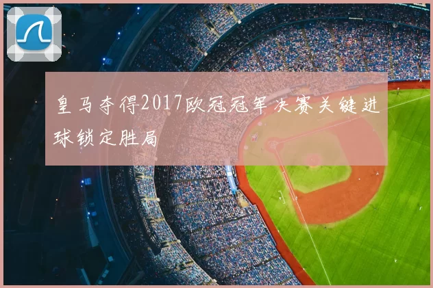 皇马夺得2017欧冠冠军决赛关键进球锁定胜局