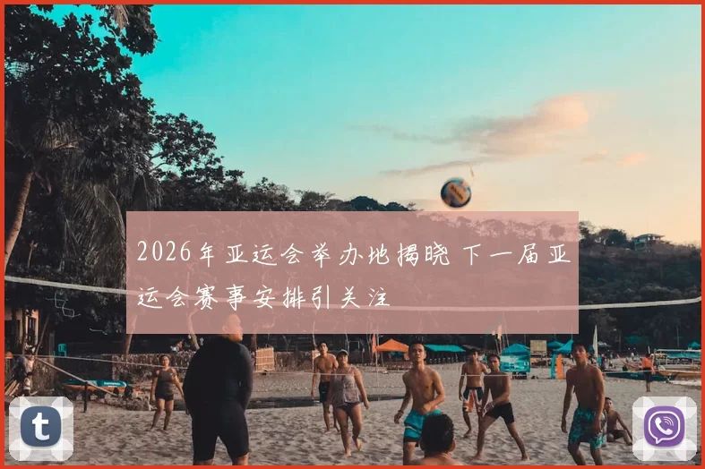 2026年亚运会举办地揭晓 下一届亚运会赛事安排引关注