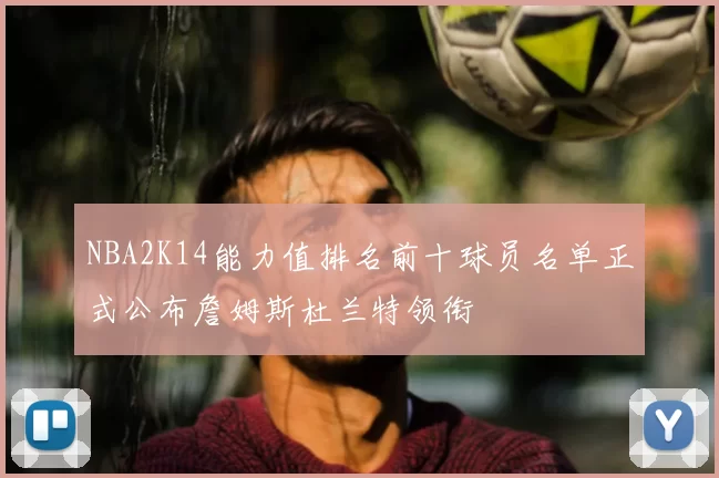 NBA2K14能力值排名前十球员名单正式公布詹姆斯杜兰特领衔