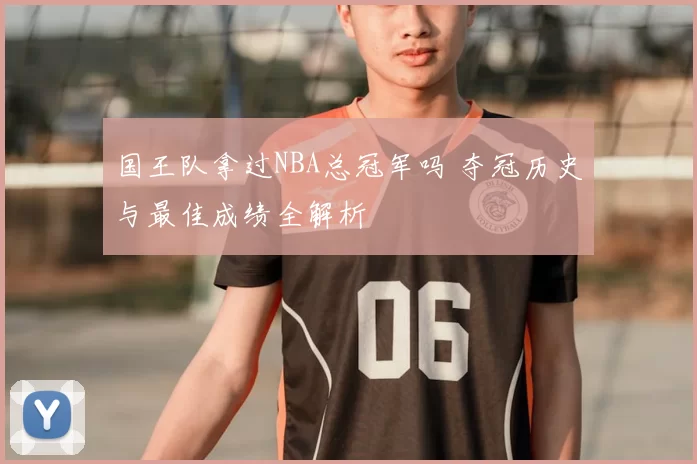 国王队拿过NBA总冠军吗 夺冠历史与最佳成绩全解析