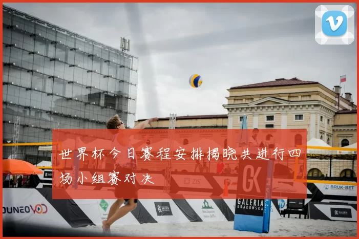 世界杯今日赛程安排揭晓共进行四场小组赛对决