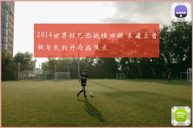 2014世界杯巴西战绩回顾 东道主晋级与失利并存成焦点