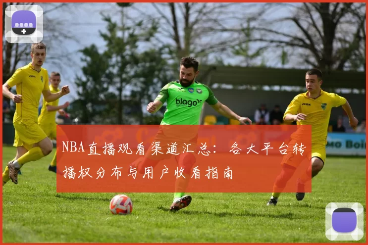 NBA直播观看渠道汇总：各大平台转播权分布与用户收看指南