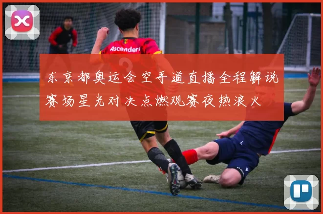 东京都奥运会空手道直播全程解说赛场星光对决点燃观赛夜热浪火