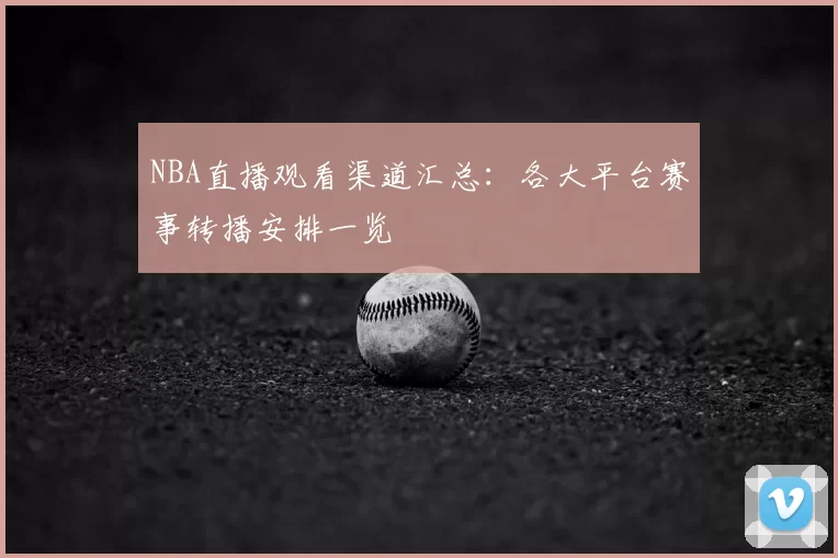 NBA直播观看渠道汇总：各大平台赛事转播安排一览