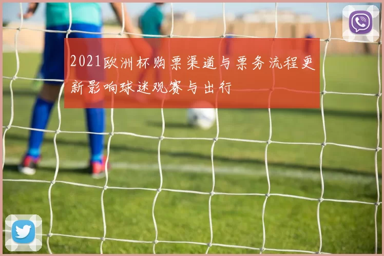 2021欧洲杯购票渠道与票务流程更新影响球迷观赛与出行
