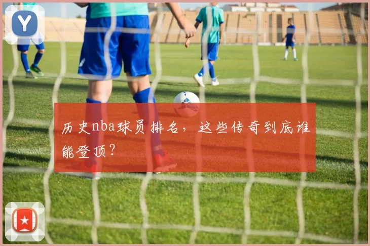 历史nba球员排名,这些传奇到底谁能登顶?