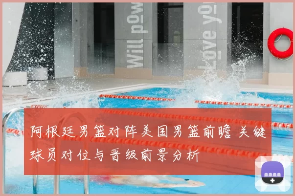 阿根廷男篮对阵美国男篮前瞻 关键球员对位与晋级前景分析