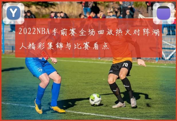 2022NBA季前赛全场回放热火对阵湖人精彩集锦与比赛看点