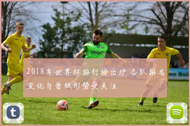 2018年世界杯排行榜出炉 各队排名变化与晋级形势受关注