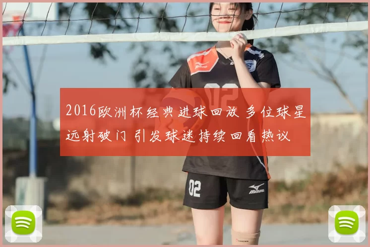 2016欧洲杯经典进球回放 多位球星远射破门 引发球迷持续回看热议