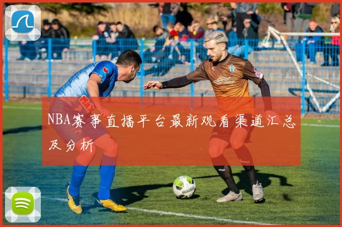 NBA赛事直播平台最新观看渠道汇总及分析