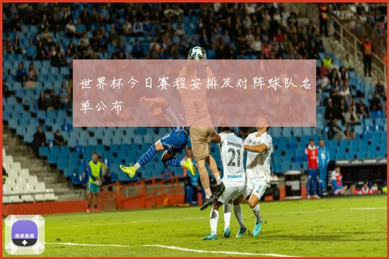 世界杯今日赛程安排及对阵球队名单公布