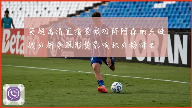 英超高清直播曼城对阵阿森纳关键战分析争冠形势影响积分榜排名