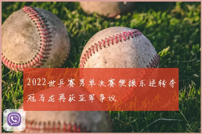 2022世乒赛男单决赛樊振东逆转夺冠马龙再获亚军争议
