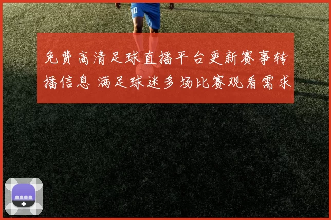 免费高清足球直播平台更新赛事转播信息 满足球迷多场比赛观看需求