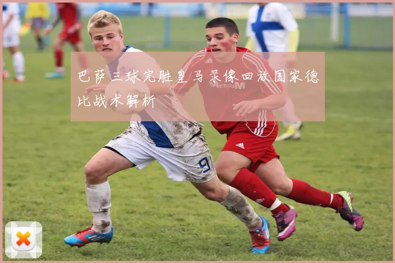 巴萨三球完胜皇马录像回放国家德比战术解析