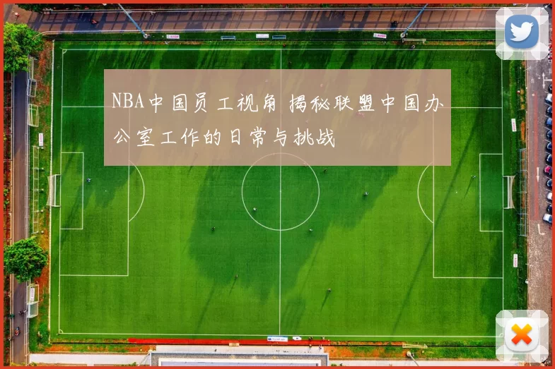 NBA中国员工视角 揭秘联盟中国办公室工作的日常与挑战