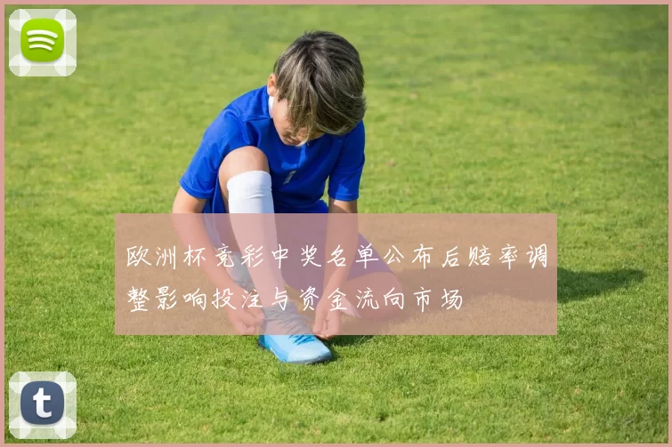 欧洲杯竞彩中奖名单公布后赔率调整影响投注与资金流向市场