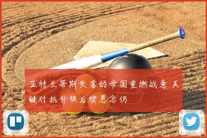 亚特兰蒂斯失落的帝国重燃战意 关键对抗升级后续悬念仍