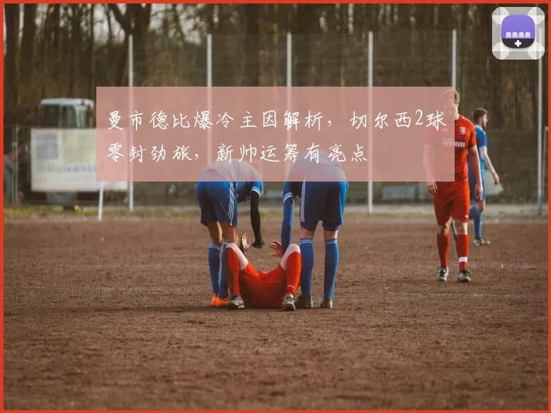 曼市德比爆冷主因解析,切尔西2球零封劲旅,新帅运筹有亮点