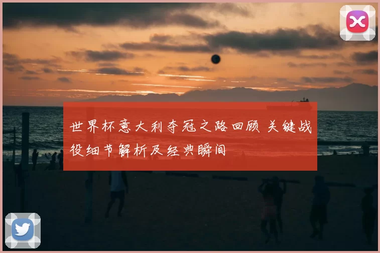 世界杯意大利夺冠之路回顾 关键战役细节解析及经典瞬间