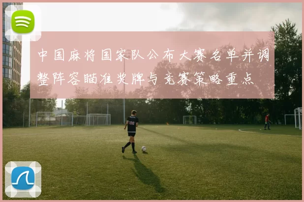 中国麻将国家队公布大赛名单并调整阵容瞄准奖牌与竞赛策略重点