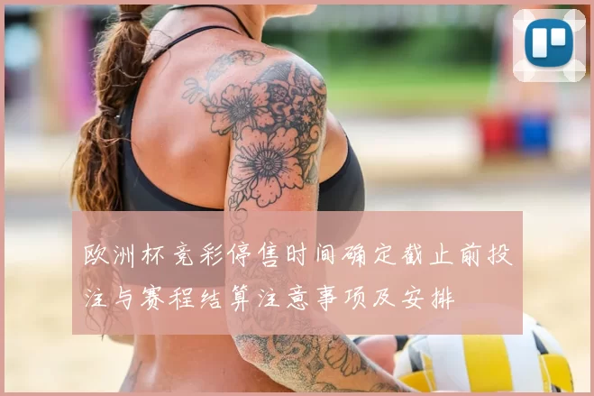 欧洲杯竞彩停售时间确定截止前投注与赛程结算注意事项及安排