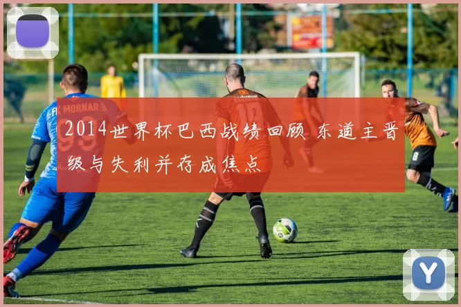 2014世界杯巴西战绩回顾 东道主晋级与失利并存成焦点
