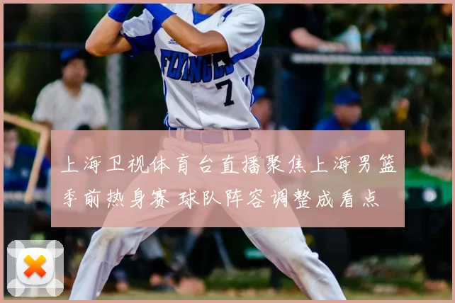 上海卫视体育台直播聚焦上海男篮季前热身赛 球队阵容调整成看点