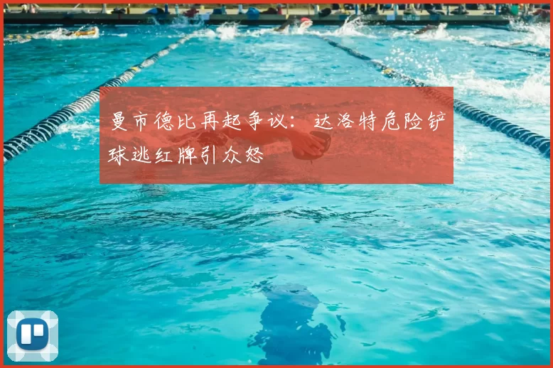 曼市德比再起争议：达洛特危险铲球逃红牌引众怒