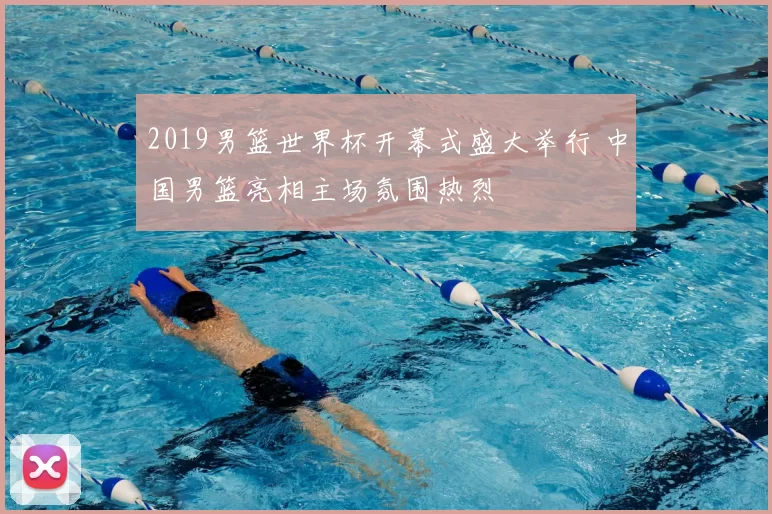 2019男篮世界杯开幕式盛大举行 中国男篮亮相主场氛围热烈