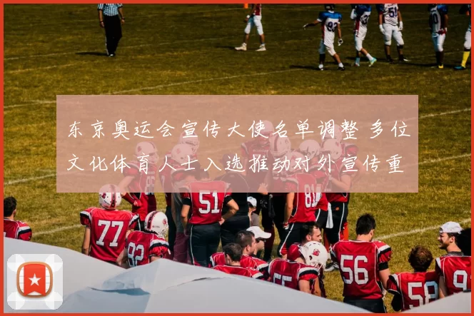 东京奥运会宣传大使名单调整 多位文化体育人士入选推动对外宣传重心转移