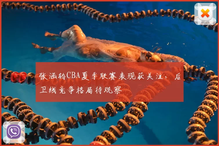 张涵钧CBA夏季联赛表现获关注，后卫线竞争格局待观察