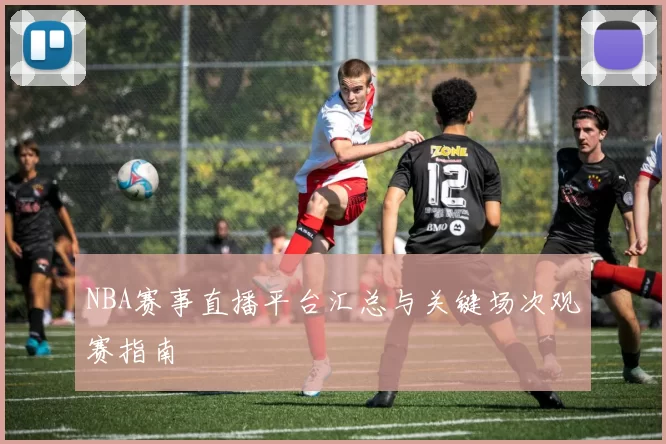 NBA赛事直播平台汇总与关键场次观赛指南
