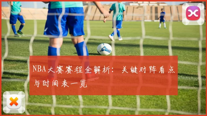 NBA大赛赛程全解析：关键对阵看点与时间表一览