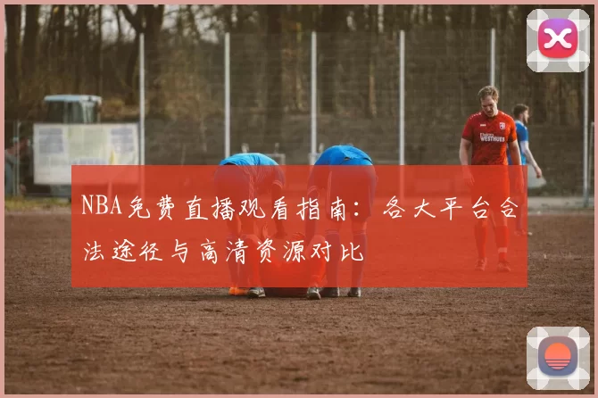 NBA免费直播观看指南：各大平台合法途径与高清资源对比
