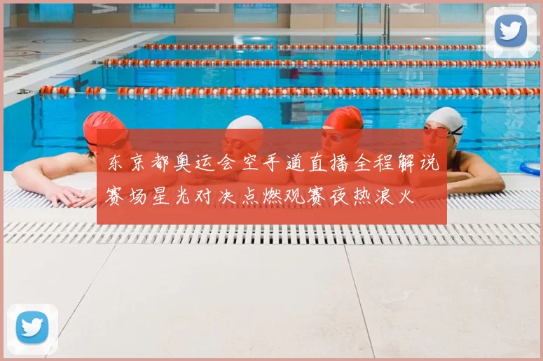 东京都奥运会空手道直播全程解说赛场星光对决点燃观赛夜热浪火