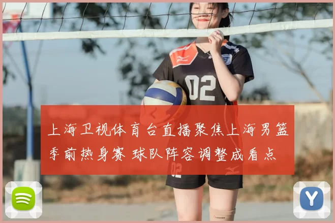 上海卫视体育台直播聚焦上海男篮季前热身赛 球队阵容调整成看点