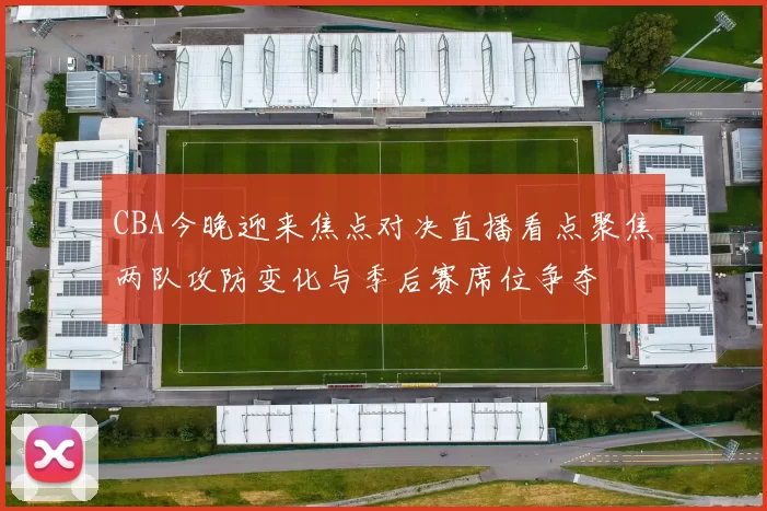 CBA今晚迎来焦点对决直播看点聚焦两队攻防变化与季后赛席位争夺