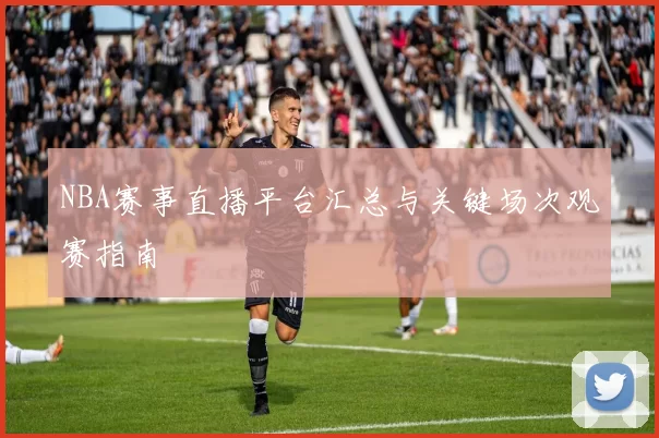 NBA赛事直播平台汇总与关键场次观赛指南